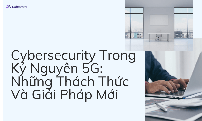 Cybersecurity Trong Kỷ Nguyên 5G: Những Thách Thức Và Giải Pháp Mới