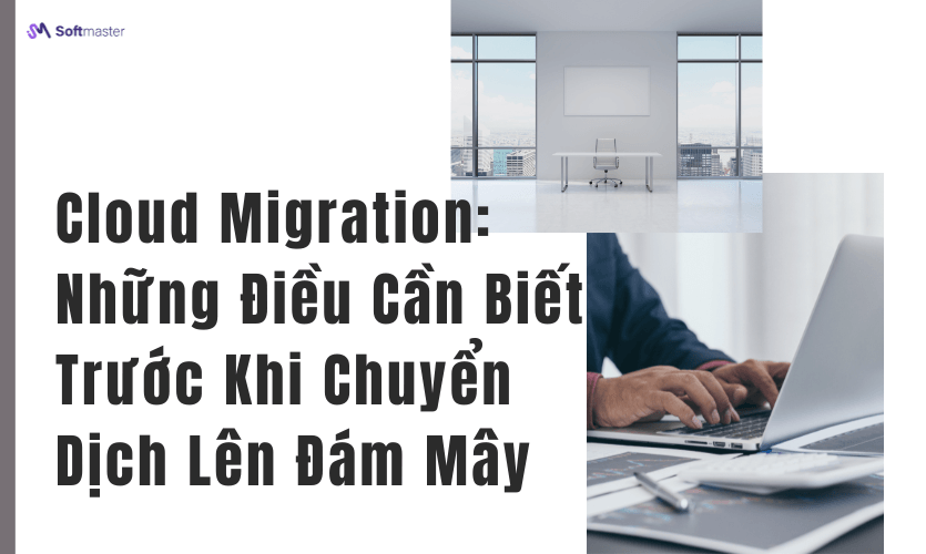 Cloud Migration: Những Điều Cần Biết Trước Khi Chuyển Dịch Lên Đám Mây