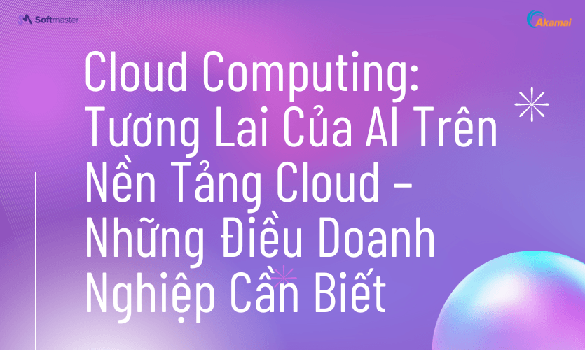 Cloud Computing: Tương Lai Của AI Trên Nền Tảng Cloud – Những Điều Doanh Nghiệp Cần Biết